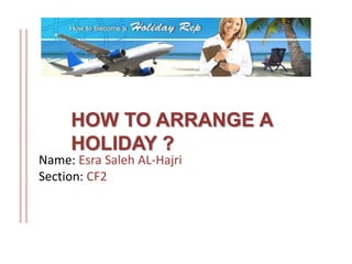 HOW TO ARRANGE A
HOLIDAY ?
Name: Esra Saleh AL-Hajri
Section: CF2
 