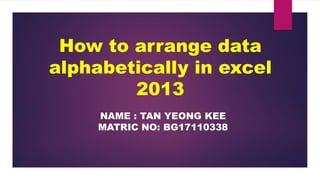 How to arrange data
alphabetically in excel
2013
NAME : TAN YEONG KEE
MATRIC NO: BG17110338
 