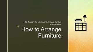 z
How to Arrange
Furniture
5.2 To apply the principles of design in furniture
arrangements.
 