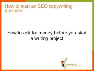 How to start an SEO copywriting
business



 How to ask for money before you start
           a writing project
 
