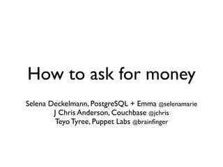 How to ask for money
Selena Deckelmann, PostgreSQL + Emma @selenamarie
        J Chris Anderson, Couchbase @jchris
        Teyo Tyree, Puppet Labs @brainﬁnger
 