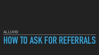 HOW TO ASK FOR REFERRALS
ALLUVIO
 