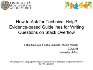 How to Ask for Technical Help?
Evidence-based Guidelines for Writing
Questions on Stack Overflow
Fabio Calefato, Filippo Lanubile, Nicole Novielli
COLLAB
University of Bari
Int’l Colloquium on Language Devices and Communication Strategies in Digital Communities
Bari, Nov. 28, 2017
 