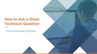 How to Ask a Great
Technical Question
…Find inner peace and get the right answer
 