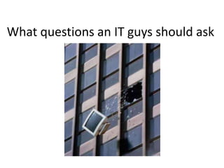 What questions an IT guys should ask
 