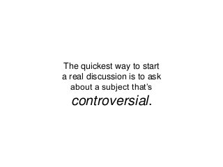 The quickest way to start 
a real discussion is to ask 
about a subject that’s 
controversial. 
 