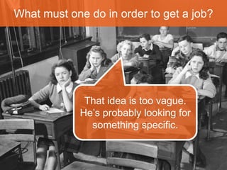 What must one do in order to get a job? 
Quá dễ 
No, that’s too easy. This 
teacher likes us to think 
outside the box. 
 