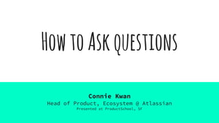 HowtoAskquestions
Connie Kwan
Head of Product, Ecosystem @ Atlassian
Presented at ProductSchool, SF
 