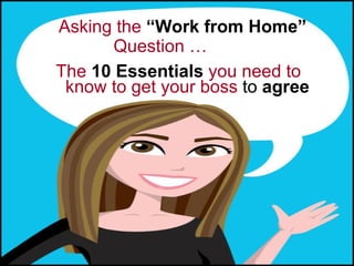 Asking the “Work from Home”
              Question …
       The 10 Essentials you need to
        know to get your boss to agree




CLICK LIKE a say “YES” …. http://www.facebook.com/VirtualTeamIntelligence
 