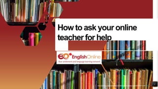 https://pixabay.com/photos/books-bookstore-book-reading-1204029/shared under CC0
1
How to ask your online
teacherfor help
https://pixabay.com/photos/books-bookstore-book-reading-1204029/shared under CC0
 