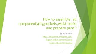 How to assemble all
components(fly,pockets,waist bank)
and prepare pant ?
By Introcanvas
https://introcanvas.wordpress.com/
https://twitter.com/introcanvas
https://fb.com/introcanvas
 
