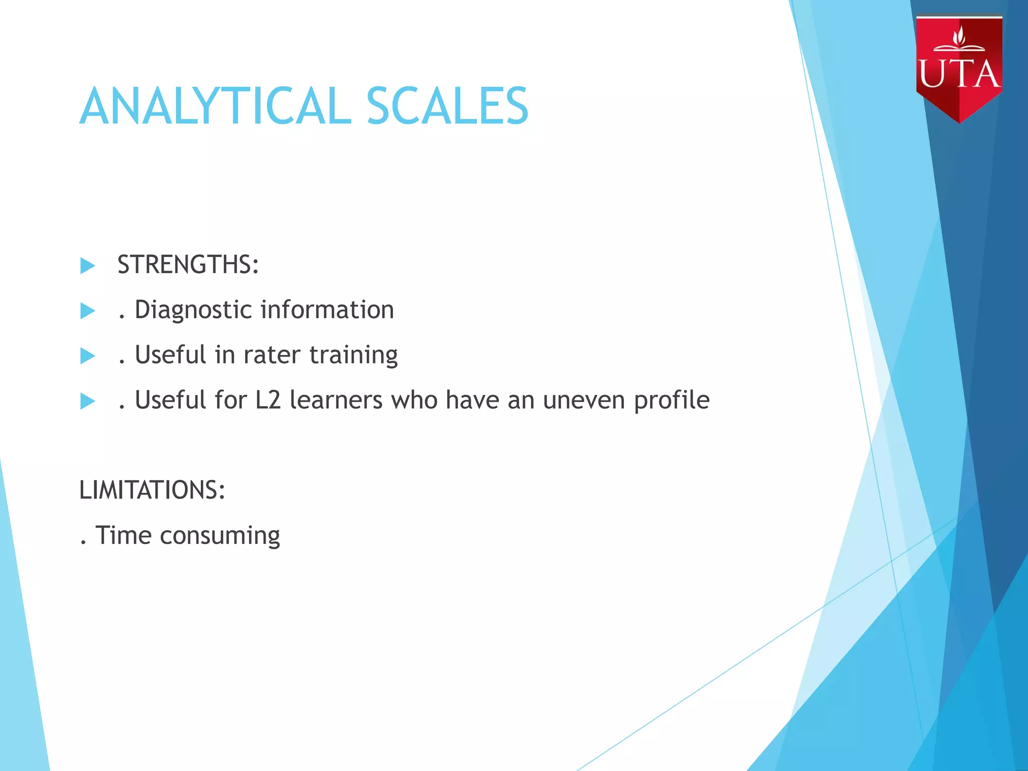 ANALYTICAL SCALES
 STRENGTHS:
 . Diagnostic information
 . Useful in rater training
 . Useful for L2 learners who have an uneven profile
LIMITATIONS:
. Time consuming
 