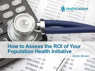 How to Assess the ROI of Your
Population Health Initiative
– Bobbi Brown
 