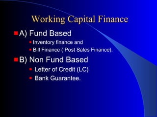 Working Capital Finance
A) Fund Based
Inventory finance and
Bill Finance ( Post Sales Finance).

B) Non Fund Based
Letter of Credit (LC)
Bank Guarantee.

 