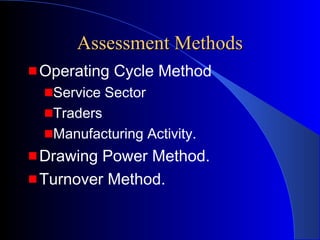 Assessment Methods
Operating Cycle Method
Service Sector
Traders
Manufacturing Activity.

Drawing Power Method.
Turnover Method.

 