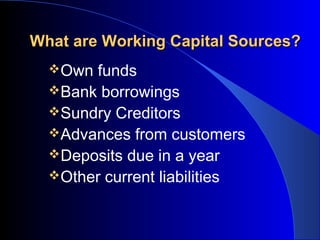 What are Working Capital Sources?
Own

funds
Bank borrowings
Sundry Creditors
Advances from customers
Deposits due in a year
Other current liabilities

 