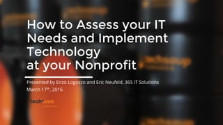 How to Assess your IT
Needs and Implement
Technology
at your Nonprofit
Presented by Enzo Logozzo and Eric Neufeld, 365 iT Solutions
March 17th, 2016
 