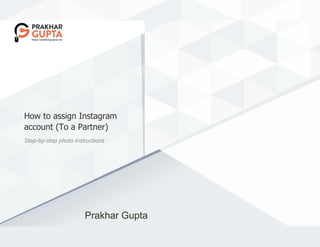 How	to	assign	Instagram
account	(To	a	Partner)
Step-by-step	photo	instructions
Prakhar	Gupta
 