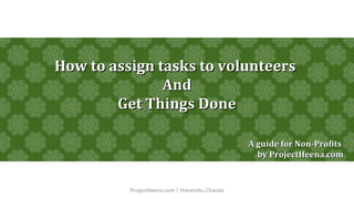 ProjectHeena.com | Himanshu Chanda
How to assign tasks to volunteersHow to assign tasks to volunteers
AndAnd
Get Things DoneGet Things Done
A guide for Non-ProfitsA guide for Non-Profits
by ProjectHeena.comby ProjectHeena.com
 
