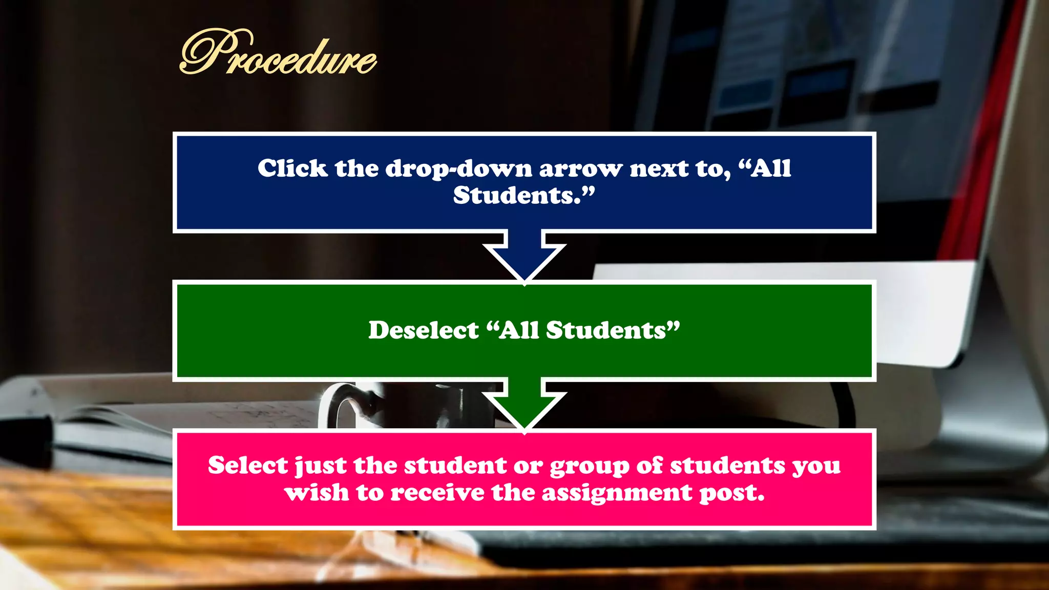 Select just the student or group of students you
wish to receive the assignment post.
Deselect “All Students”
Click the drop-down arrow next to, “All
Students.”
Procedure