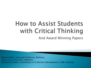 How to Assist Students with Critical Thinking And Award Winning Papers Patricia Rhea, Associate Professor, Wellness Laura Crist, Instructor, Wellness  Elizabeth Godwin, Coordinator of Collection Development, CCBC Libraries 