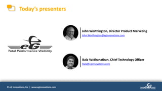 © eG Innovations, Inc | www.eginnovations.com© eG Innovations, Inc | www.eginnovations.com
Today’s presenters
John Worthington, Director Product Marketing
John.Worthington@eginnovations.com
Bala Vaidhanathan, Chief Technology Officer
Bala@eginnovations.com
 