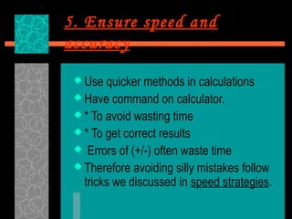 5. Ensure speed and
accuracy
  Use  quicker methods in calculations
  Have command on calculator.
  * To avoid wasting time
  * To get correct results
  Errors of (+/-) often waste time
  Therefore avoiding silly mistakes follow
   tricks we discussed in speed strategies.
 