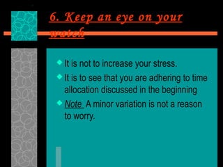 6. Keep an eye on your
watch

  It is not to increase your stress.
  It is to see that you are adhering to time
   allocation discussed in the beginning
  Note A minor variation is not a reason
   to worry.
 