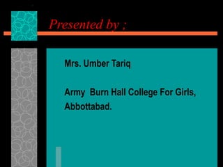 Presented by ;

  Mrs. Umber Tariq

  Army Burn Hall College For Girls,
  Abbottabad.
 
