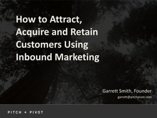 How to Attract,
Acquire and Retain
Customers Using
Inbound Marketing
Garrett Smith, Founder
garrett@pitchpivot.com
 