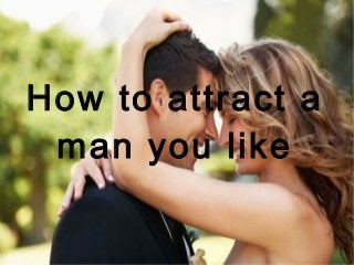 How to attract a
man you like
 