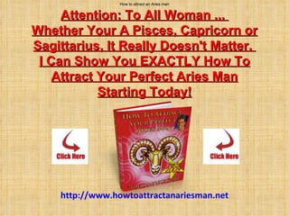 How to attract an Aries man Attention: To All Woman ...  Whether Your A Pisces, Capricorn or Sagittarius, It Really Doesn't Matter.  I Can Show You EXACTLY How To Attract Your Perfect Aries Man Starting Today!     Today! http:// www.howtoattractanariesman.net 