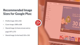 • Profile Image: 250 x 250
• Cover Image: 1080 x 608
• Shared Image: (in home stream and on
page) 497 x 373
• Shared Image: (in the feed) 150 x 150
Recommended Image
Sizes for Google Plus:
 
