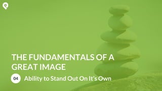 THE FUNDAMENTALS OF A
GREAT IMAGE
04 Ability to Stand Out On It’s Own
 