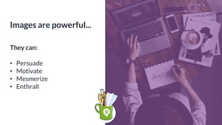 Images are powerful...
They can:
• Persuade
• Motivate
• Mesmerize
• Enthrall
 