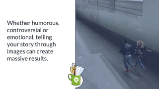 Whether humorous,
controversial or
emotional, telling
your story through
images can create
massive results.
 