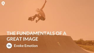 THE FUNDAMENTALS OF A
GREAT IMAGE
06 Evoke Emotion
 