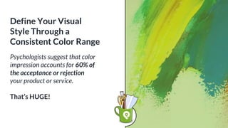 Psychologists suggest that color
impression accounts for 60% of
the acceptance or rejection
your product or service.
That’s HUGE!
Define Your Visual
Style Through a
Consistent Color Range
 