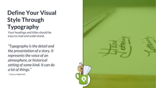 Your headings and titles should be
easy to read and understand.
“Typography is the detail and
the presentation of a story. It
represents the voice of an
atmosphere, or historical
setting of some kind. It can do
a lot of things.”
- Cypress Highsmith
Define Your Visual
Style Through
Typography
 