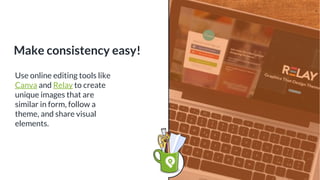 Use online editing tools like
Canva and Relay to create
unique images that are
similar in form, follow a
theme, and share visual
elements.
Make consistency easy!
 