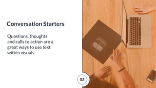 Questions, thoughts
and calls to action are a
great ways to use text
within visuals.
Conversation Starters
03
 