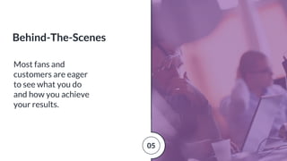 Most fans and
customers are eager
to see what you do
and how you achieve
your results.
Behind-The-Scenes
05
 