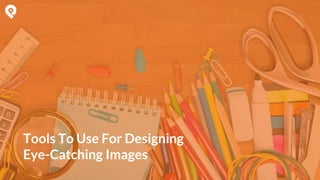 Tools To Use For Designing
Eye-Catching Images
 