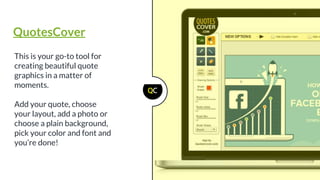 This is your go-to tool for
creating beautiful quote
graphics in a matter of
moments.
Add your quote, choose
your layout, add a photo or
choose a plain background,
pick your color and font and
you’re done!
QuotesCover
 