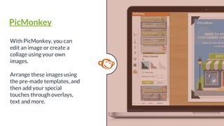 With PicMonkey, you can
edit an image or create a
collage using your own
images.
Arrange these images using
the pre-made templates, and
then add your special
touches through overlays,
text and more.
PicMonkey
 