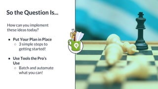 How can you implement
these ideas today?
● Put Your Plan in Place
○ 3 simple steps to
getting started!
● Use Tools the Pro’s
Use
○ Batch and automate
what you can!
So the Question Is...
 