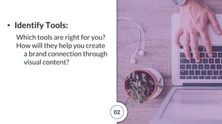 • Identify Tools:
Which tools are right for you?
How will they help you create
a brand connection through
visual content?
02
 