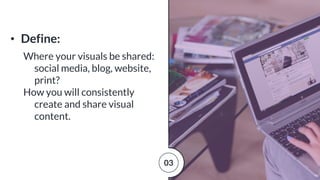 • Define:
Where your visuals be shared:
social media, blog, website,
print?
How you will consistently
create and share visual
content.
03
 