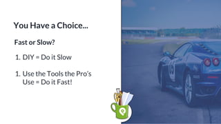 You Have a Choice...
Fast or Slow?
1. DIY = Do it Slow
1. Use the Tools the Pro’s
Use = Do it Fast!
 