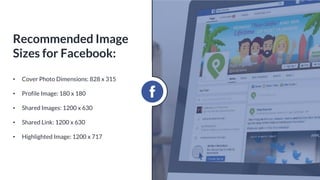 • Cover Photo Dimensions: 828 x 315
• Profile Image: 180 x 180
• Shared Images: 1200 x 630
• Shared Link: 1200 x 630
• Highlighted Image: 1200 x 717
Recommended Image
Sizes for Facebook:
 